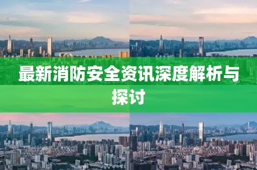 最新消防安全资讯深度解析与探讨