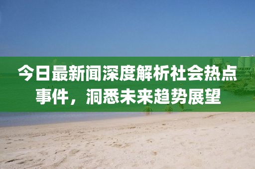 今日最新闻深度解析社会热点事件，洞悉未来趋势展望