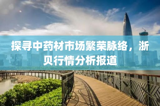 探寻中药材市场繁荣脉络，浙贝行情分析报道