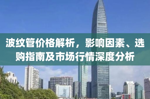 波纹管价格解析，影响因素、选购指南及市场行情深度分析