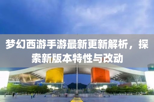 梦幻西游手游最新更新解析，探索新版本特性与改动