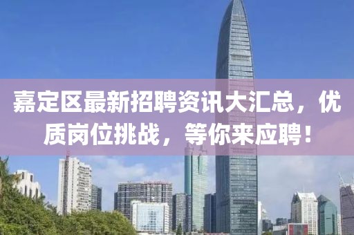 嘉定区最新招聘资讯大汇总，优质岗位挑战，等你来应聘！