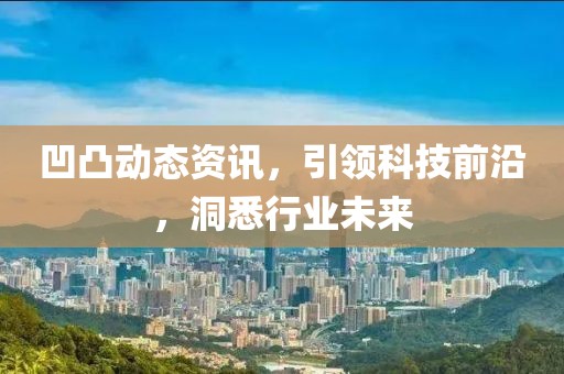 凹凸动态资讯，引领科技前沿，洞悉行业未来