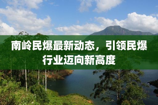 南岭民爆最新动态，引领民爆行业迈向新高度