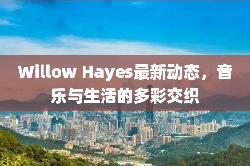 Willow Hayes最新动态，音乐与生活的多彩交织