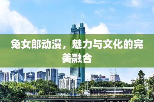 兔女郎动漫，魅力与文化的完美融合