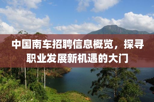 中国南车招聘信息概览，探寻职业发展新机遇的大门