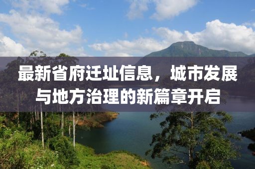 最新省府迁址信息，城市发展与地方治理的新篇章开启