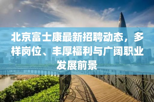 北京富士康最新招聘动态，多样岗位、丰厚福利与广阔职业发展前景