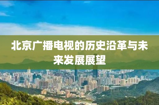 北京广播电视的历史沿革与未来发展展望