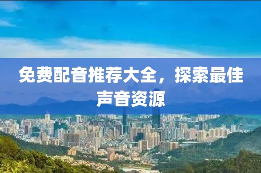 免费配音推荐大全，探索最佳声音资源