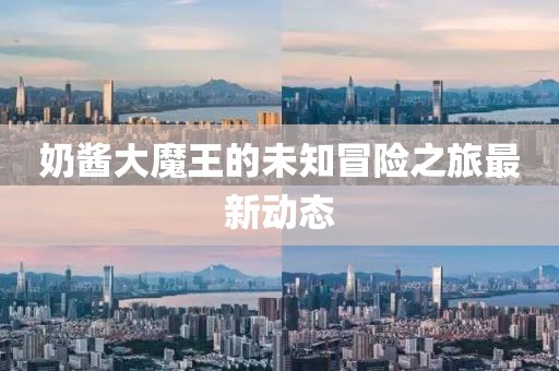 奶酱大魔王的未知冒险之旅最新动态