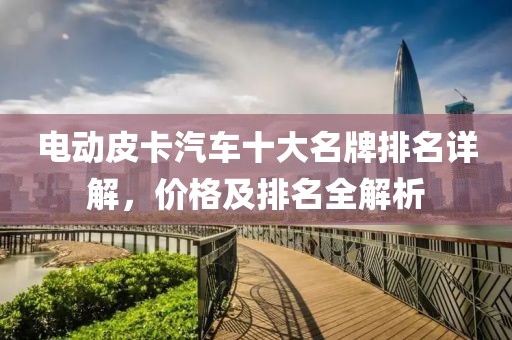电动皮卡汽车十大名牌排名详解，价格及排名全解析