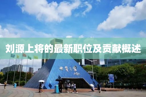 刘源上将的最新职位及贡献概述