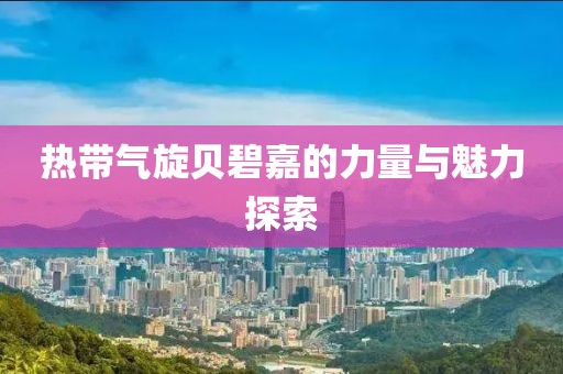 热带气旋贝碧嘉的力量与魅力探索