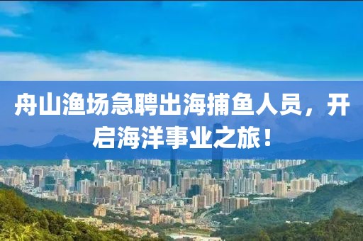 舟山渔场急聘出海捕鱼人员，开启海洋事业之旅！