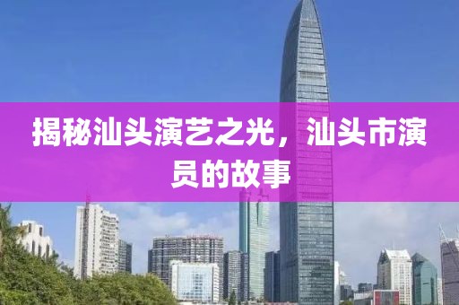 揭秘汕头演艺之光，汕头市演员的故事