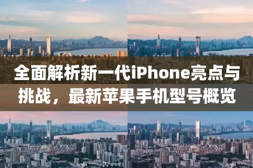 全面解析新一代iPhone亮点与挑战，最新苹果手机型号概览