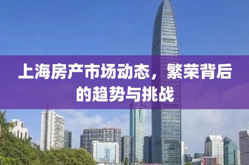 上海房产市场动态，繁荣背后的趋势与挑战