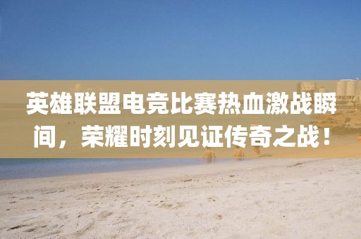 英雄联盟电竞比赛热血激战瞬间，荣耀时刻见证传奇之战！
