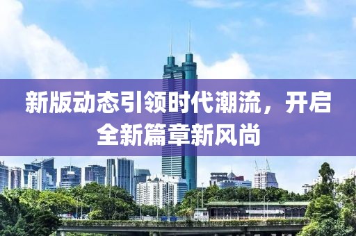 新版动态引领时代潮流，开启全新篇章新风尚