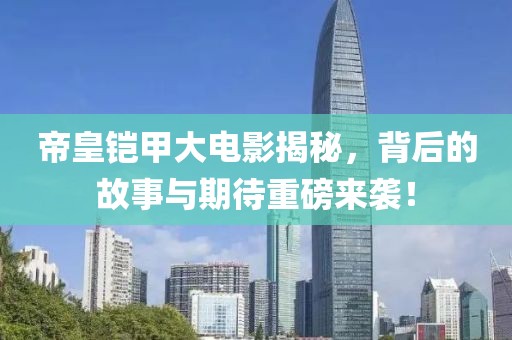 帝皇铠甲大电影揭秘，背后的故事与期待重磅来袭！