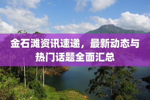 金石滩资讯速递，最新动态与热门话题全面汇总