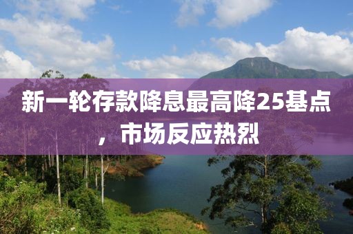 新一轮存款降息落地 最高降25基点热
