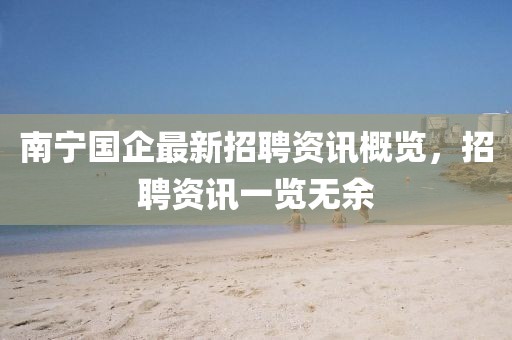 南宁国企最新招聘资讯概览，招聘资讯一览无余