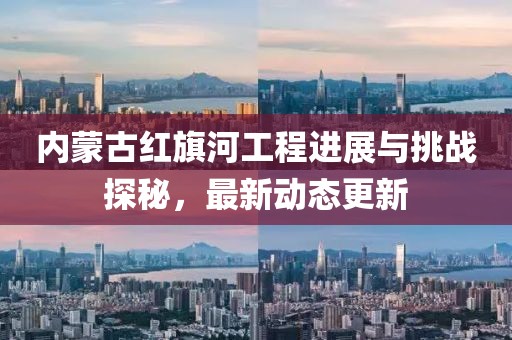内蒙古红旗河工程进展与挑战探秘，最新动态更新