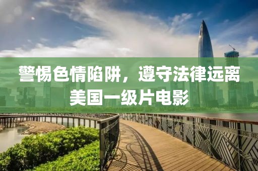 警惕色情陷阱，遵守法律远离美国一级片电影