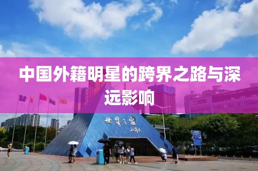 中国外籍明星的跨界之路与深远影响