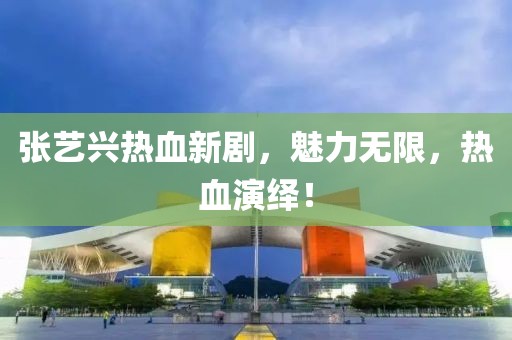 张艺兴热血新剧，魅力无限，热血演绎！