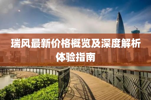 瑞风最新价格概览及深度解析体验指南