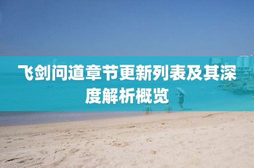 飞剑问道章节更新列表及其深度解析概览