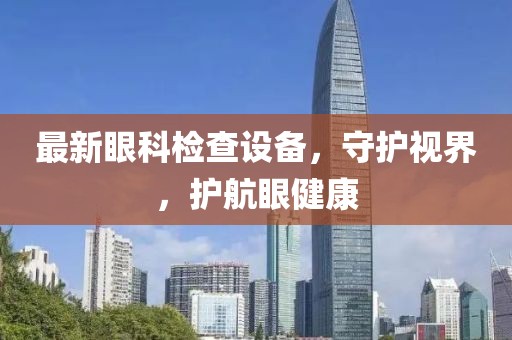 最新眼科检查设备，守护视界，护航眼健康