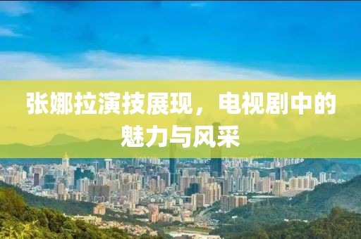 张娜拉演技展现，电视剧中的魅力与风采