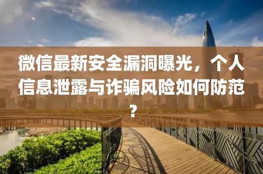 微信最新安全漏洞曝光，个人信息泄露与诈骗风险如何防范？