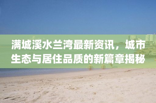 满城溪水兰湾最新资讯，城市生态与居住品质的新篇章揭秘