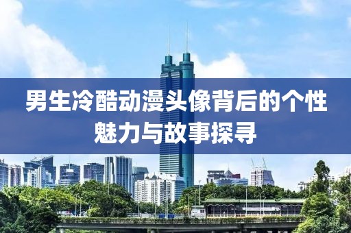 男生冷酷动漫头像背后的个性魅力与故事探寻