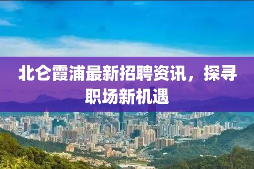 北仑霞浦最新招聘资讯，探寻职场新机遇