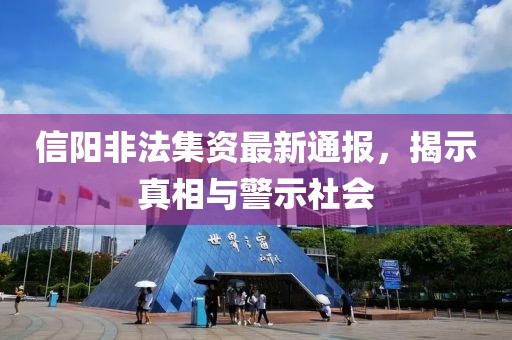 信阳非法集资最新通报，揭示真相与警示社会