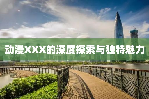 动漫XXX的深度探索与独特魅力