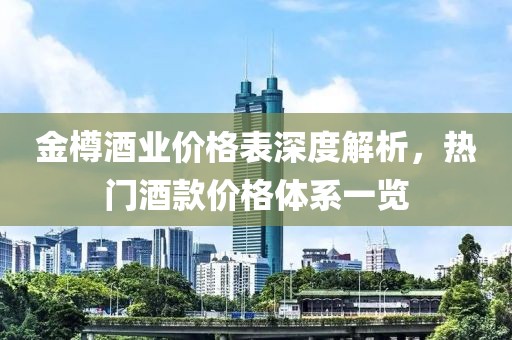 金樽酒业价格表深度解析，热门酒款价格体系一览