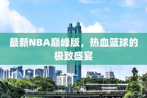 最新NBA巅峰版，热血篮球的极致盛宴