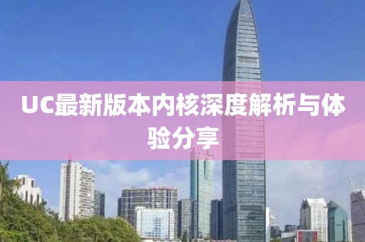 UC最新版本内核深度解析与体验分享