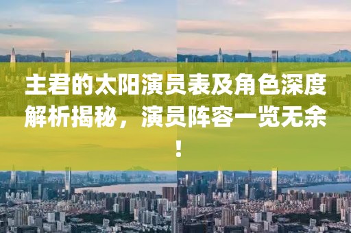 主君的太阳演员表及角色深度解析揭秘，演员阵容一览无余！