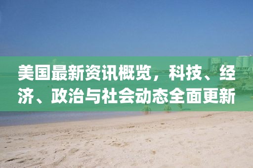 美国最新资讯概览，科技、经济、政治与社会动态全面更新