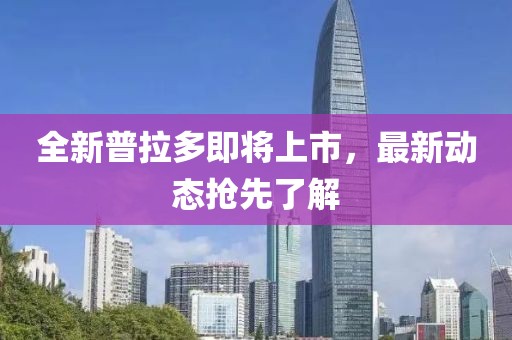 全新普拉多即将上市，最新动态抢先了解