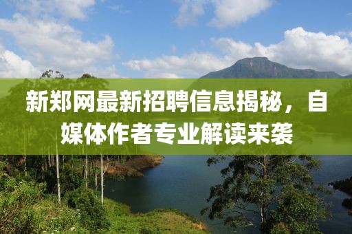 新郑网最新招聘信息揭秘，自媒体作者专业解读来袭